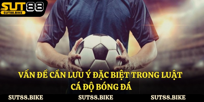 Vấn đề cần lưu ý đặc biệt trong luật cá độ bóng đá